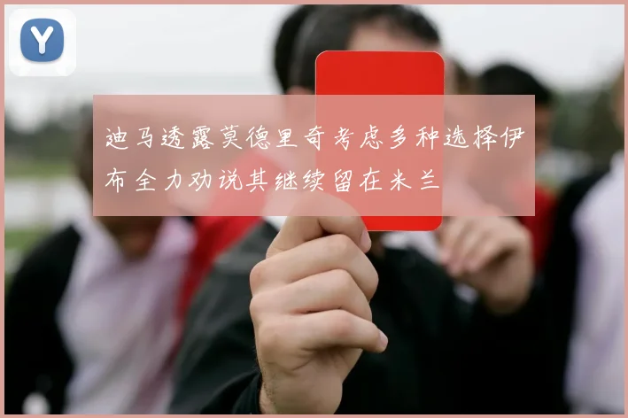 迪马透露莫德里奇考虑多种选择伊布全力劝说其继续留在米兰