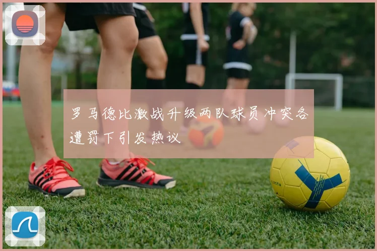 罗马德比激战升级两队球员冲突各遭罚下引发热议