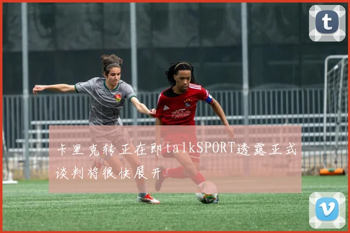 卡里克转正在即talkSPORT透露正式谈判将很快展开