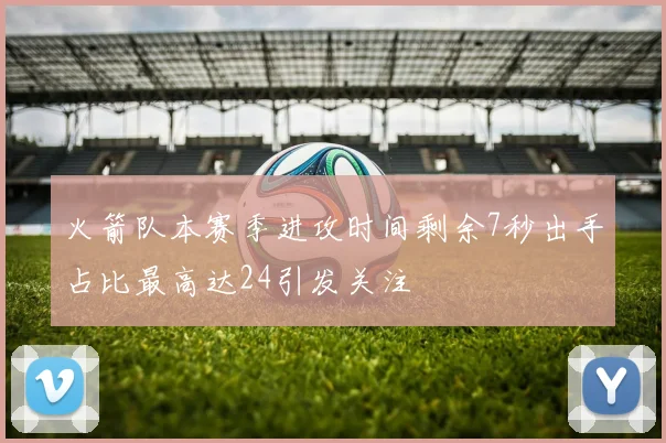 火箭队本赛季进攻时间剩余7秒出手占比最高达24引发关注