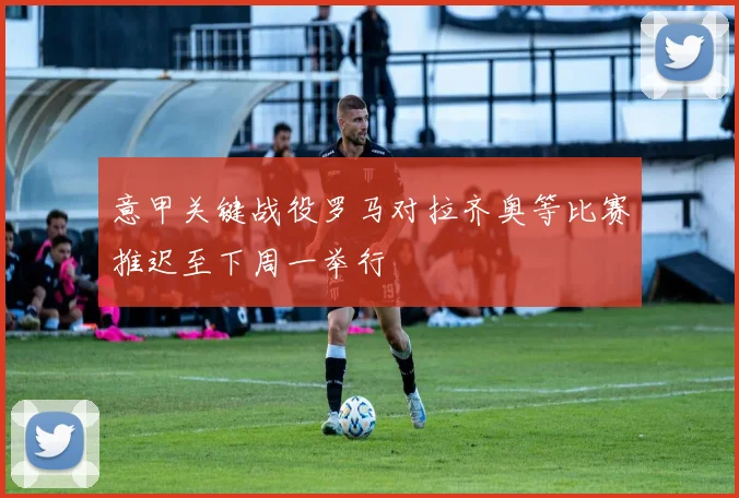 意甲关键战役罗马对拉齐奥等比赛推迟至下周一举行