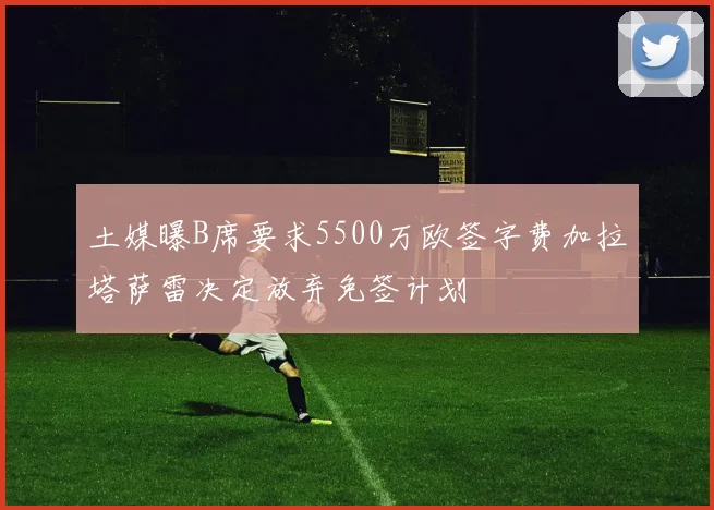 土媒曝B席要求5500万欧签字费加拉塔萨雷决定放弃免签计划