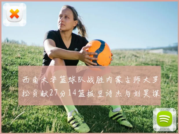 西南大学篮球队战胜内蒙古师大罗松贡献27分14篮板豆诗杰与刘昊谋表现出色