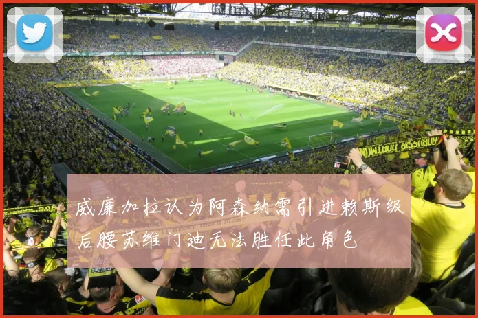 威廉加拉认为阿森纳需引进赖斯级后腰苏维门迪无法胜任此角色