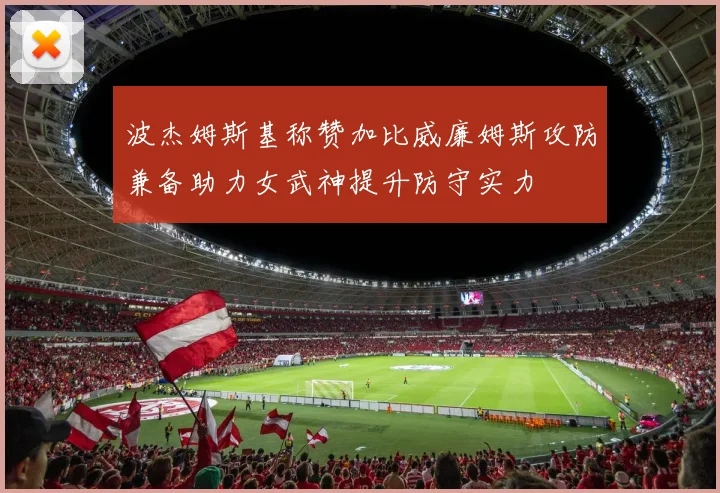 波杰姆斯基称赞加比威廉姆斯攻防兼备助力女武神提升防守实力