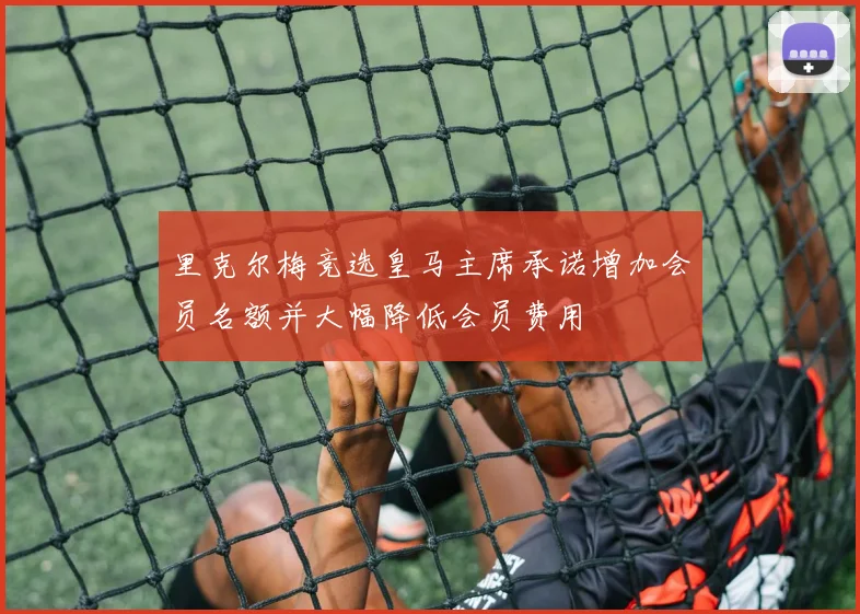里克尔梅竞选皇马主席承诺增加会员名额并大幅降低会员费用