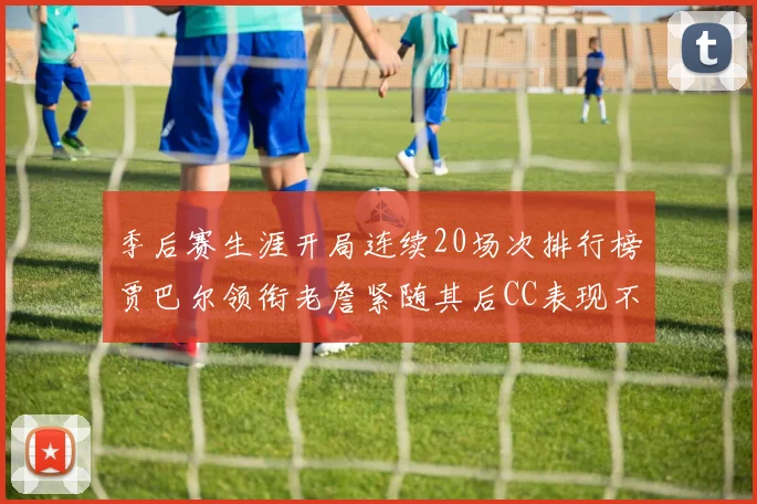 季后赛生涯开局连续20场次排行榜贾巴尔领衔老詹紧随其后CC表现不俗
