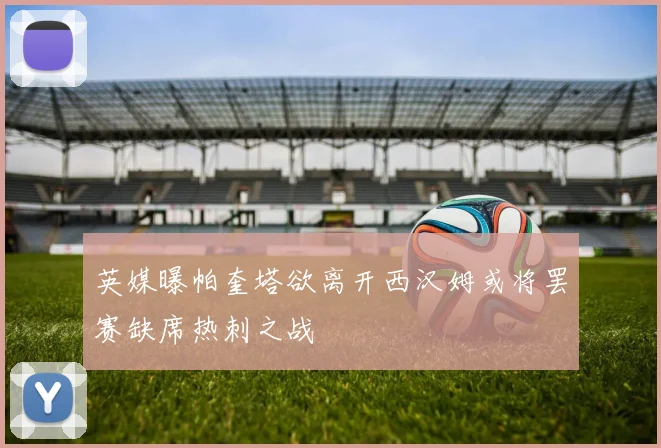 英媒曝帕奎塔欲离开西汉姆或将罢赛缺席热刺之战