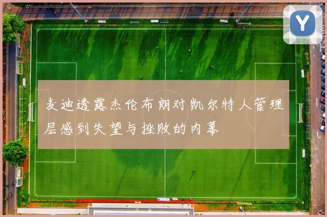 麦迪透露杰伦布朗对凯尔特人管理层感到失望与挫败的内幕