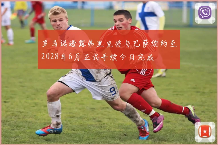 罗马诺透露弗里克将与巴萨续约至2028年6月正式手续今日完成