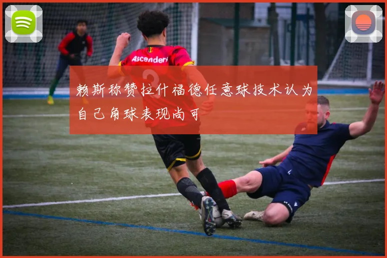 赖斯称赞拉什福德任意球技术认为自己角球表现尚可
